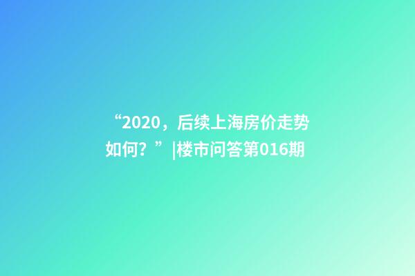 “2020，后续上海房价走势如何？”|楼市问答第016期